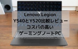 Lenovo Legion Y540とY520の比較レビュー・コスパの高いゲーミングノート