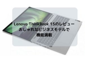 Lenovo ThinkBook 15のレビュー・おしゃれなビジネスモデルで機能満載