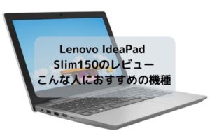Lenovo IdeaPad Slim150のレビュー・こんな人におすすめの機種だ！