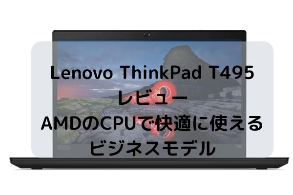 Lenovo ThinkPad T495のレビュー・AMDのCPUで快適に使えるビジネスモデル