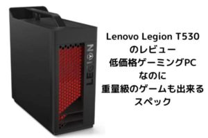 Lenovo Legion T530のレビュー・低価格ゲーミングPCなのに重量級のゲームも出来るスペック