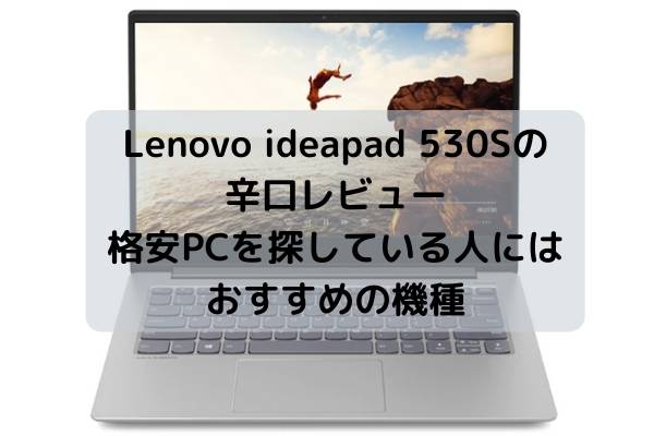 Lenovo ideapad 530Sの辛口レビュー・格安PCを探している人にはおすすめの機種