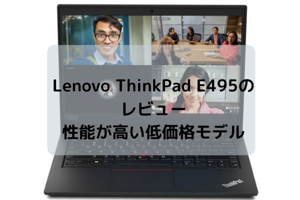 Lenovo ThinkPad E495のレビュー・ライトビジネスユーザーにぴったりの低価格モデル