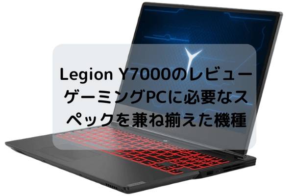 Lenovo Legion Y7000のレビュー・ゲーミングPCに必要なスペックを兼ね