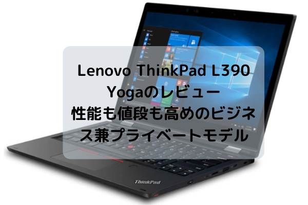Lenovo ThinkPad L390 Yogaのレビュー・性能も値段も高めのビジネス兼プライベートモデル
