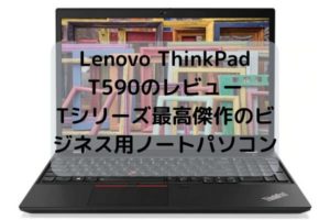 Lenovo ThinkPad T590のレビュー・Tシリーズ最高傑作のビジネス用ノートパソコン