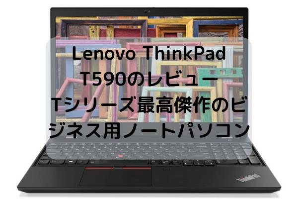 Lenovo ThinkPad T590のレビュー・Tシリーズ最高傑作のビジネス用ノートパソコン