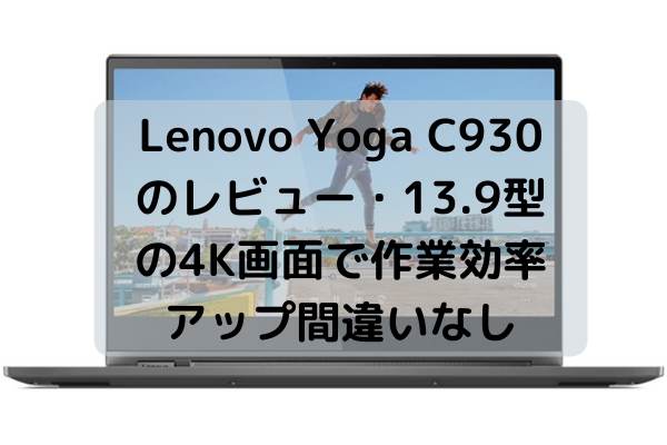 Lenovo Yoga C930のレビュー・13.9型の4K画面で作業効率アップ間違いなし
