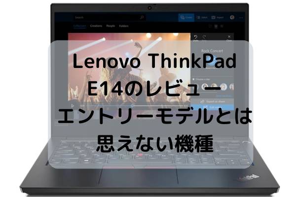 Lenovo ThinkPad E14のレビュー・エントリーモデルとは思えないスペック付きの機種