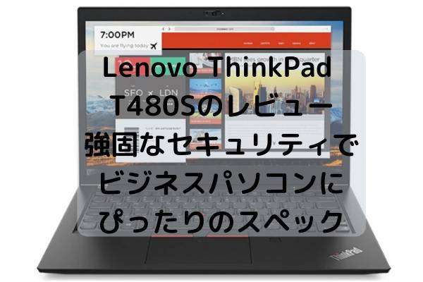 Lenovo ThinkPad T480Sのレビュー・強固なセキュリティでビジネスパソコンにぴったりのスペック