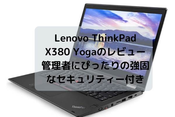 Lenovo Thinkpad X380 Yogaのレビュー 管理者にぴったりの強固なセキュリティー付きモデル パソコン ブログガイド