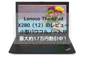 Lenovo ThinkPad X280（12）のレビュー・小型パワフルノートが最大約17万円割引中！