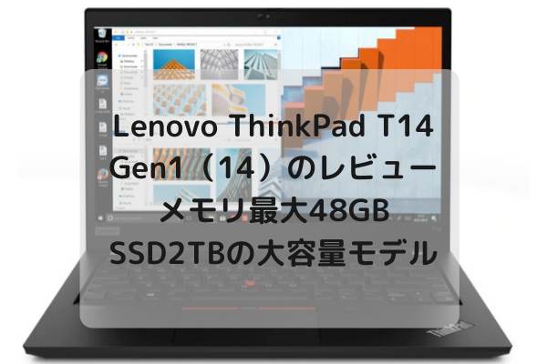 Lenovo ThinkPad T14 Gen1（14）のレビュー・メモリ最大48GB・SSD2TBの大容量モデル