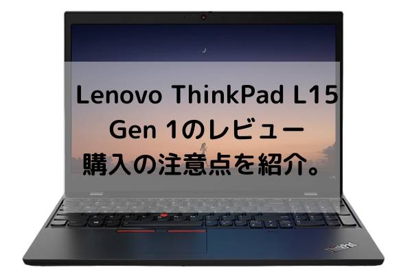 Lenovo ThinkPad L15 Gen 1のレビュー・購入の注意点を紹介。ちゃんと選べばハイスペック機種！