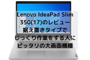 Lenovo IdeaPad Slim 350(17)のレビュー・据え置きタイプでじっくり作業をする人にピッタリの大画面機種