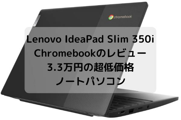 Lenovo IdeaPad Slim 350i Chromebookのレビュー・3.3万円の超低価格 