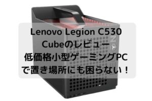 Lenovo Legion C530 Cubeのレビュー・低価格小型ゲーミングPCで置き場所にも困らない！