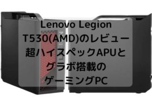Lenovo Legion T530(AMD)のレビュー・超ハイスペックAPUとグラボ搭載のゲーミングPC