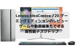Lenovo IdeaCentre 720 ゲーミングエディションのレビュー・ゲームや動画編集もできる高性能デスクトップ