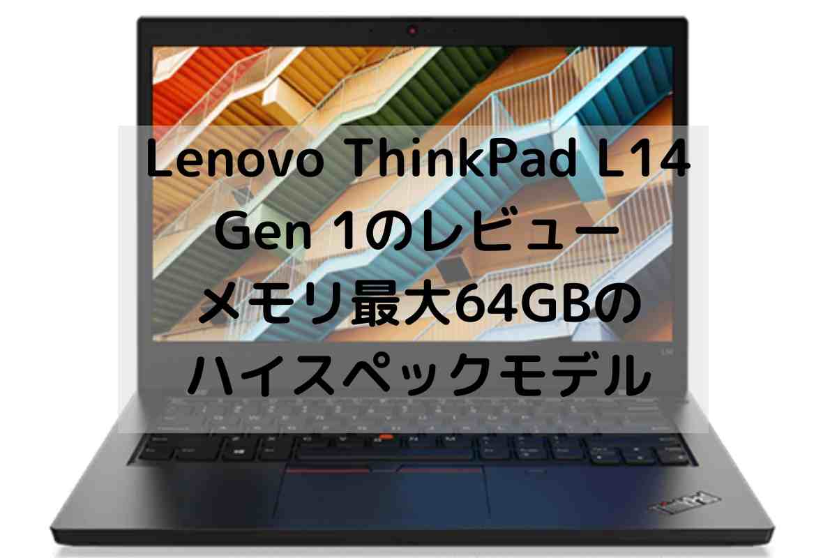Lenovo ThinkPad L14 Gen 1のレビュー・メモリ最大64GBのハイスペックモデル