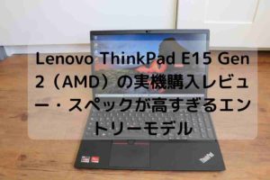 Lenovo ThinkPad E15 Gen 2（AMD）の実機購入レビュー・スペックが高すぎるエントリーモデル