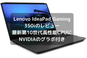 Lenovo IdeaPad Gaming 350iのレビュー・最新第10世代の高性能CPUにNVIDIAのグラボ付き