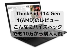 Lenovo ThinkPad T14 Gen 1(AMD)のレビュー・こんなにハイスペックでも10万から購入可能