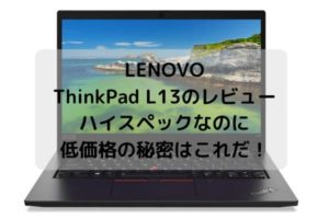 Lenovo ThinkPad L13のレビュー・ハイスペックなのに低価格の秘密はこれだ！
