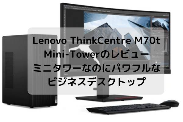 Lenovo ThinkCentre M70t Mini-Towerのレビュー・ミニタワーなのにパワフルなビジネスデスクトップ
