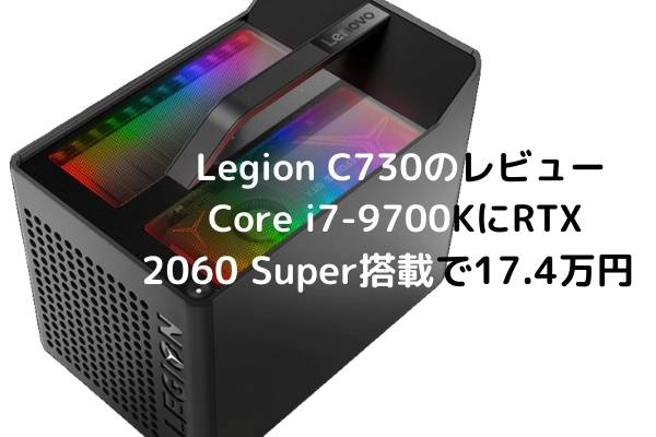 Lenovo Legion C730のレビュー・Core i7-9700KにRTX 2060 Super搭載で17.4万円