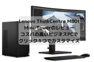 Lenovo ThinkCentre M80t Mini-Towerのレビュー・コスパの高いビジネスPCでクリック１つでカスタマイズ