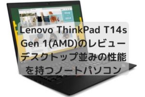 Lenovo ThinkPad T14s Gen 1(AMD)のレビュー・デスクトップ並みの性能を持つノートパソコン登場
