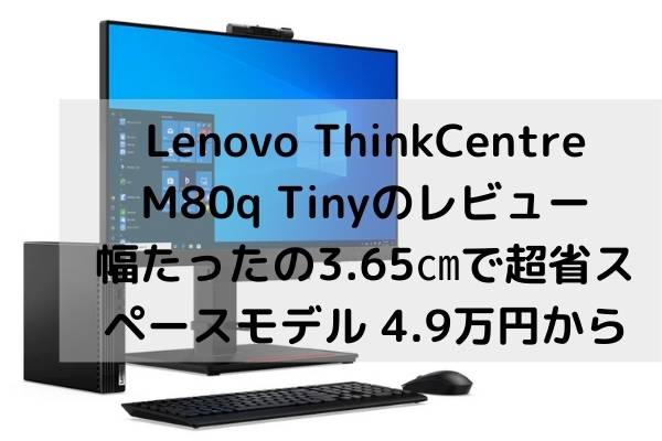 Lenovo ThinkCentre M80q Tinyのレビュー・幅たったの3.65㎝で超省スペースモデル 4.9万円から