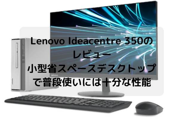 Lenovo Ideacentre 350のレビュー・小型省スペースデスクトップで普段使いには十分な性能