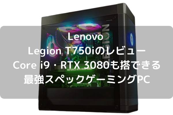 Lenovo Legion T750iのレビュー・Core i9・RTX 3080も搭載できる最強スペックゲーミングPC