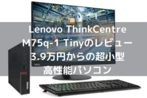 Lenovo ThinkCentre M75q-1 Tinyのレビュー・3.9万円からの超小型高性能パソコン