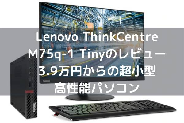 Lenovo ThinkCentre M75q-1 Tinyのレビュー・3.9万円からの超小型高性能パソコン