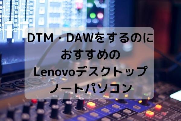 DTM・DAWをするのにおすすめのLenovoデスクトップとノートパソコン