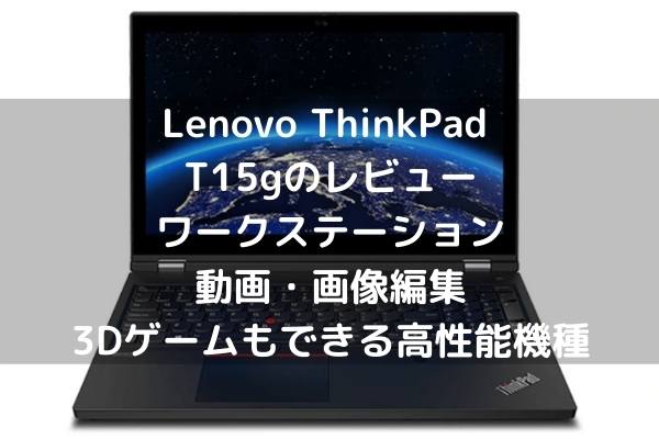 Lenovo ThinkPad T15gのレビュー・ワークステーションで動画・画像編集、3Dゲームもできる高性能機種