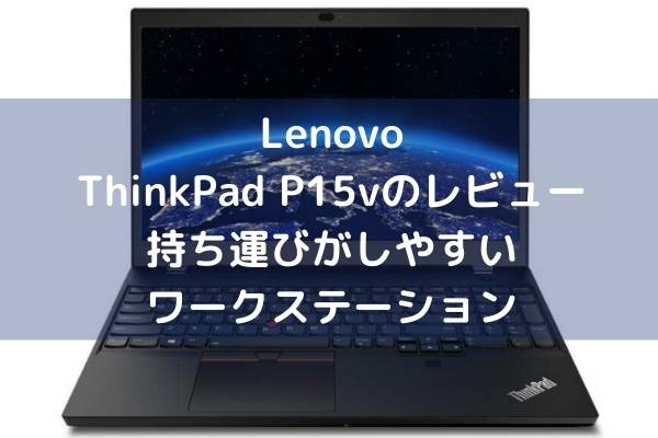 Lenovo ThinkPad P15vのレビュー・持ち運びがしやすいワークステーション
