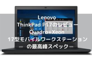 Lenovo ThinkPad P17のレビュー・Quadro+Xeon 17型モバイルワークステーションの最高峰スペック