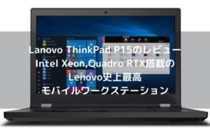 Lanovo ThinkPad P15のレビュー・Intel Xeon,Quadro RTX搭載のLenovo史上最高モバイルワークステーション