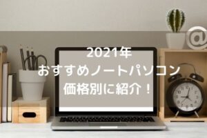 2021年おすすめノートパソコン 価格別に紹介！