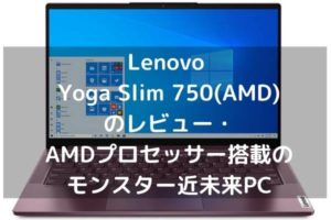 Lenovo Yoga Slim 750(AMD)のレビュー・AMDプロセッサー搭載のモンスター近未来PC
