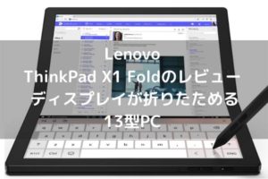 Lenovo ThinkPad X1 Foldのレビュー ディスプレイが折りたためる13型PC