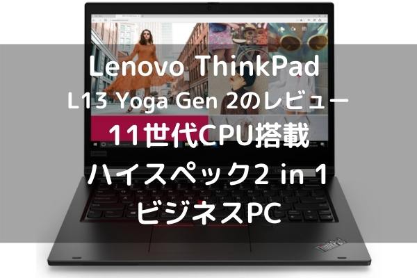 Lenovo ThinkPad L13 Yoga Gen 2のレビュー 11世代CPU搭載のハイスペック2 in 1ビジネスPC