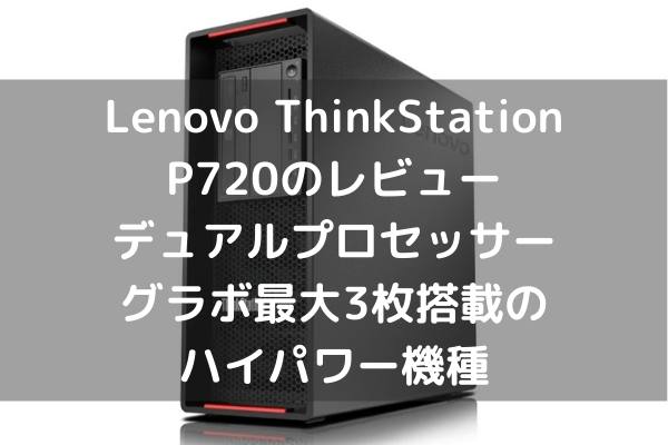 Lenovo ThinkStation P720のレビュー・デュアルプロセッサー＋グラボ最大3枚搭載のハイパワー機種