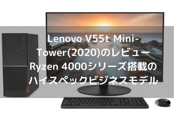 Lenovo V55t Mini-Tower(2020)のレビュー Ryzen 4000シリーズ搭載のハイスペックビジネスモデル