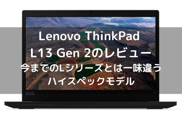 Lenovo ThinkPad L13 Gen 2のレビュー 今までのLシリーズとは一味違うハイスペックモデル