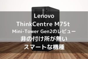 Lenovo ThinkCentre M75t Mini-Tower Gen2のレビュー 非の付け所が無いスマートな機種